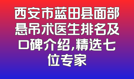 西安市蓝田县面部悬吊术医生排名及口碑介绍，精选七位专家