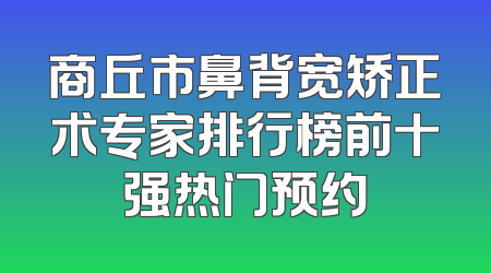 商丘市鼻背宽矫正术专家排行榜前十强热门预约