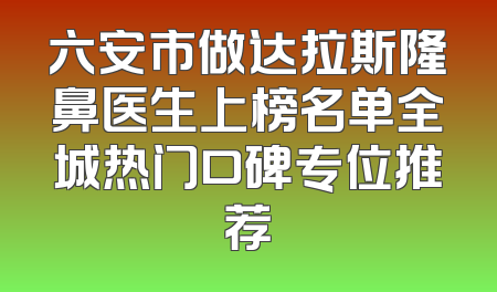 六安市做达拉斯隆鼻医生上榜名单全城热门口碑专位推荐
