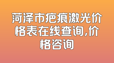 菏泽市疤痕激光价格表在线查询，价格咨询