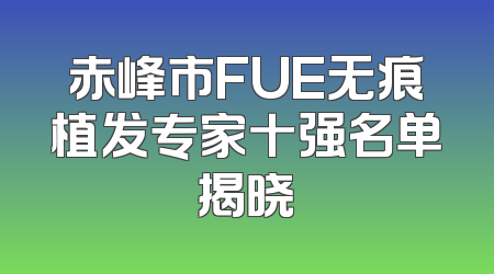赤峰市FUE无痕植发专家十强名单揭晓