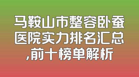 马鞍山市整容卧蚕医院实力排名汇总，前十榜单解析