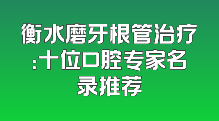 衡水磨牙根管治疗：十位口腔专家名录推荐