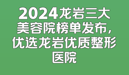 2024龙岩三大美容院榜单发布，优选龙岩优质整形医院