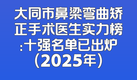 大同市鼻梁弯曲矫正手术医生实力榜：十强名单已出炉（2025年）