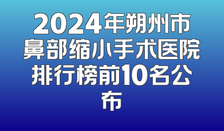 2024年朔州市鼻部缩小手术医院排行榜前10名公布