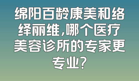 绵阳百龄康美和络绎丽维，哪个医疗美容诊所的专家更专业？