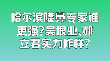 哈尔滨隆鼻专家谁更强？吴垠业、郝立君实力咋样？