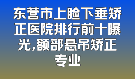 东营市上睑下垂矫正医院排行前十曝光，额部悬吊矫正专业