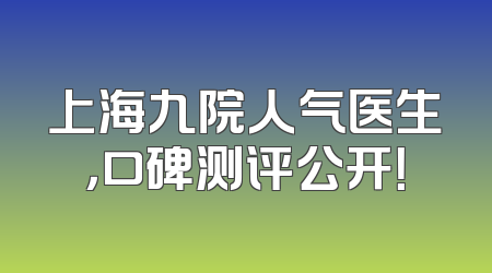 上海九院人气医生，口碑测评公开！