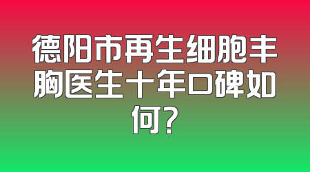 德阳市再生细胞丰胸医生十年口碑如何？