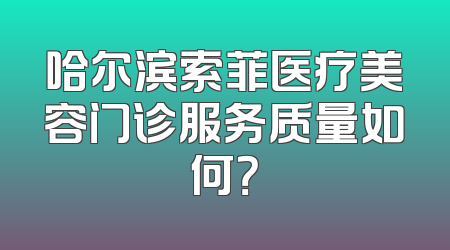 哈尔滨索菲医疗美容门诊服务质量如何？