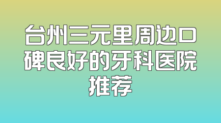 台州三元里周边口碑良好的牙科医院推荐