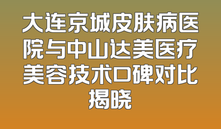 大连京城皮肤病医院与中山达美医疗美容技术口碑对比揭晓