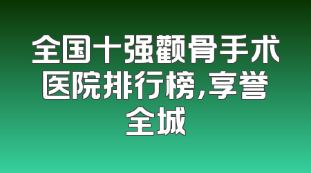 全国十强颧骨手术医院排行榜，享誉全城