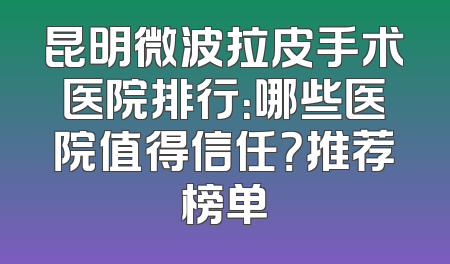 昆明微波拉皮手术医院排行：哪些医院值得信任？推荐榜单