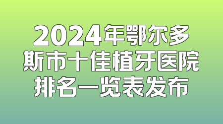 2024年鄂尔多斯市十佳植牙医院排名一览表发布