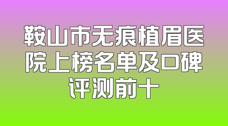 鞍山市无痕植眉医院上榜名单及口碑评测前十