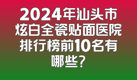 2024年汕头市炫白全瓷贴面医院排行榜前10名有哪些？