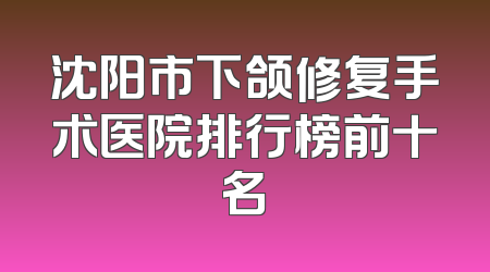 沈阳市下颌修复手术医院排行榜前十名