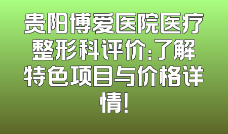 贵阳博爱医院医疗整形科评价：了解特色项目与价格详情！