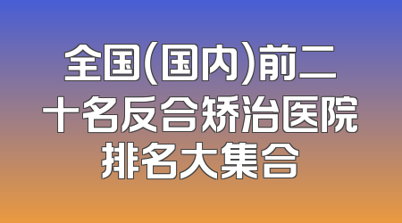 全国（国内）前二十名反合矫治医院排名大集合
