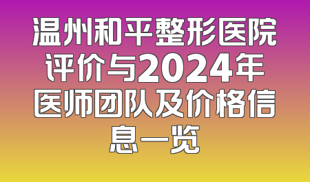 温州和平整形医院评价与2024年医师团队及价格信息一览