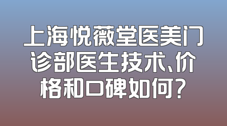 上海悦薇堂医美门诊部医生技术、价格和口碑如何？
