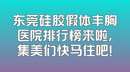 东莞硅胶假体丰胸医院排行榜来啦，集美们快马住吧!
