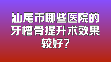 汕尾市哪些医院的牙槽骨提升术效果较好？