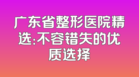 广东省整形医院精选：不容错失的优质选择