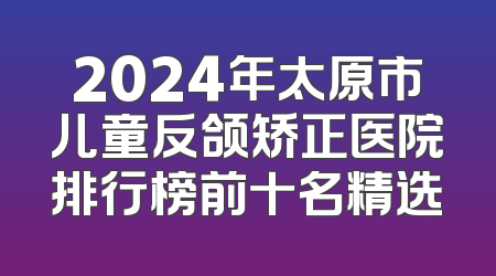 2024年太原市儿童反颌矫正医院排行榜前十名精选