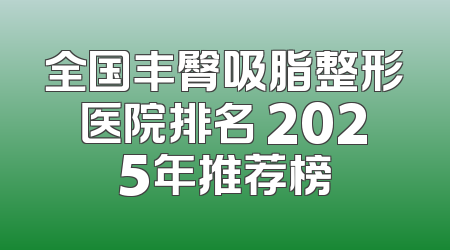 全国丰臀吸脂整形医院排名 2025年推荐榜