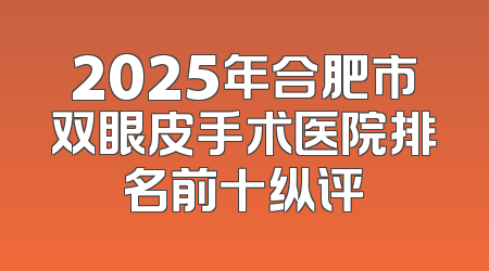 2025年合肥市双眼皮手术医院排名前十纵评
