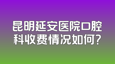 昆明延安医院口腔科收费情况如何？