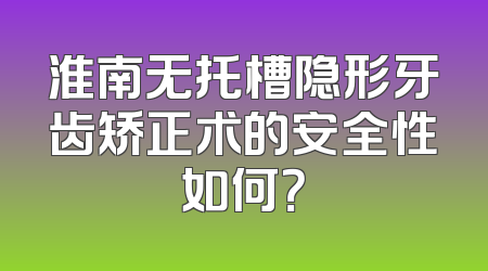 淮南无托槽隐形牙齿矫正术的安全性如何？