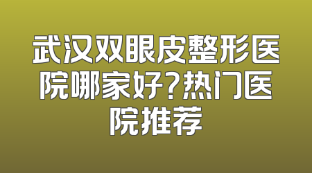 武汉双眼皮整形医院哪家好？热门医院推荐