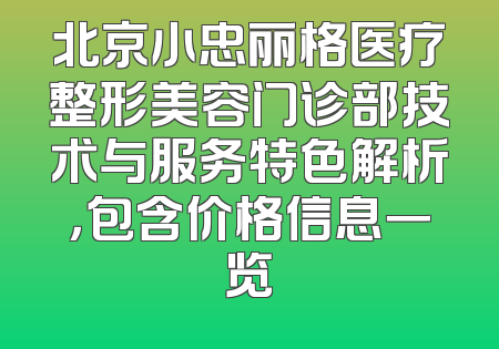 北京小忠丽格医疗整形美容门诊部技术与服务特色解析，包含价格信息一览