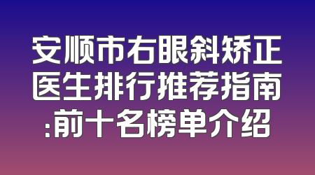 安顺市右眼斜矫正医生排行推荐指南：前十名榜单介绍