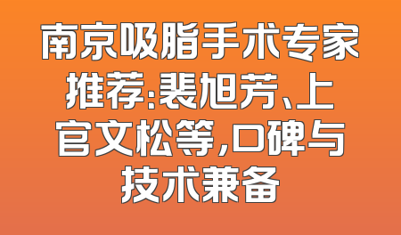 南京吸脂手术专家推荐：裴旭芳、上官文松等，口碑与技术兼备
