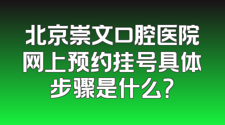 北京崇文口腔医院网上预约挂号具体步骤是什么？