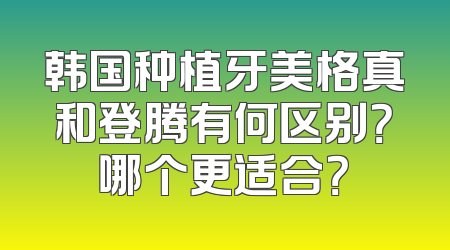 韩国种植牙美格真和登腾有何区别？哪个更适合？