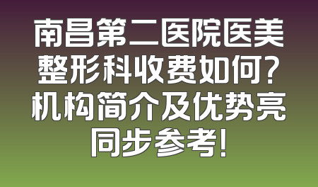 南昌第二医院医美整形科收费如何？机构简介及优势亮同步参考！
