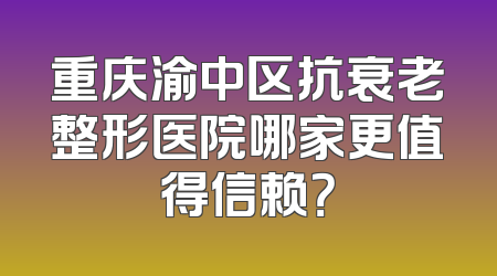 重庆渝中区抗衰老整形医院哪家更值得信赖？