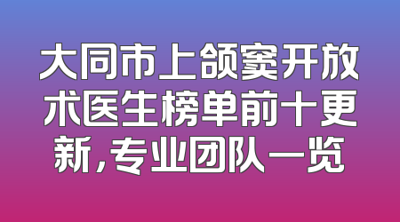 大同市上颌窦开放术医生榜单前十更新，专业团队一览