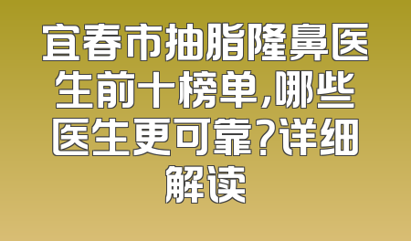 宜春市抽脂隆鼻医生前十榜单，哪些医生更可靠？详细解读