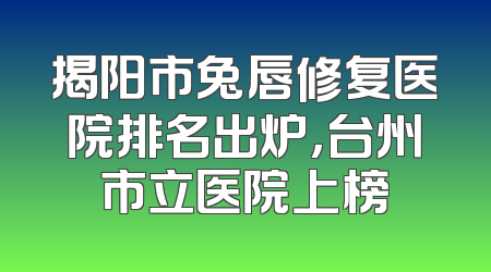 揭阳市兔唇修复医院排名出炉，台州市立医院上榜