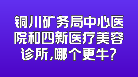 铜川矿务局中心医院和四新医疗美容诊所，哪个更牛？