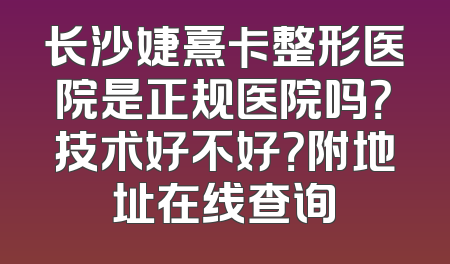 长沙婕熹卡整形医院是正规医院吗？技术好不好？附地址在线查询