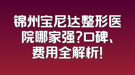锦州宝尼达整形医院哪家强？口碑、费用全解析！